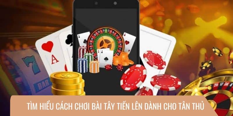 Tìm hiểu cách chơi bài tây Tiến Lên dành cho tân thủ